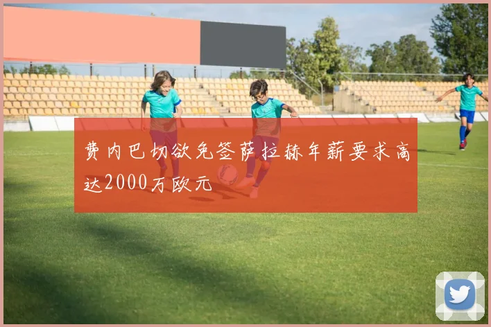 费内巴切欲免签萨拉赫年薪要求高达2000万欧元