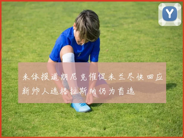 米体报道朗尼克催促米兰尽快回应新帅人选格拉斯纳仍为首选