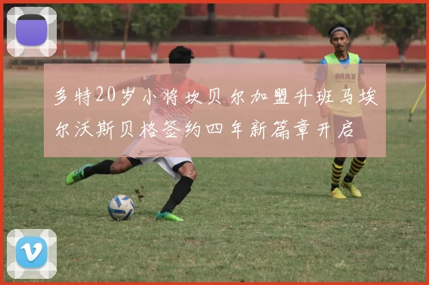 多特20岁小将坎贝尔加盟升班马埃尔沃斯贝格签约四年新篇章开启