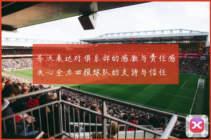齐沃表达对俱乐部的感激与责任感决心全力回报球队的支持与信任