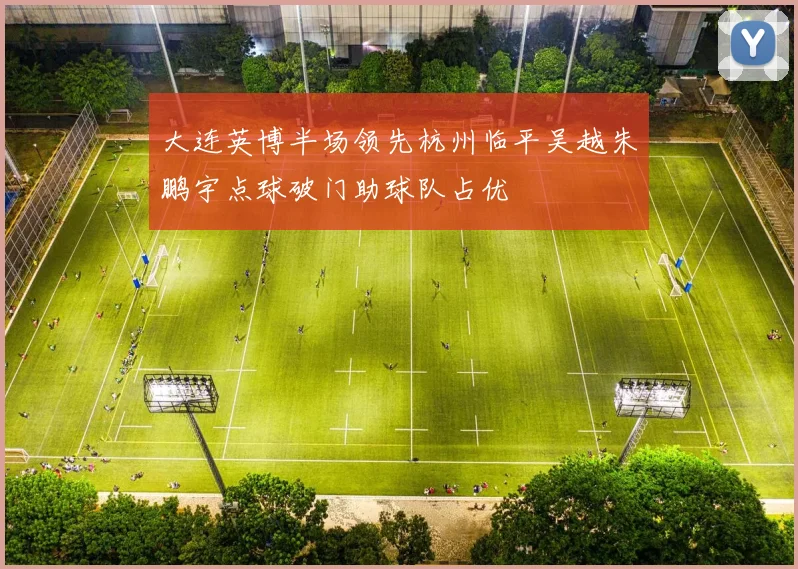 大连英博半场领先杭州临平吴越朱鹏宇点球破门助球队占优