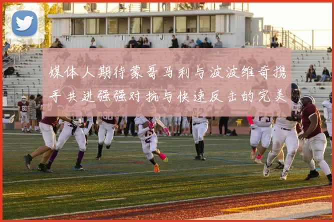 媒体人期待蒙哥马利与波波维奇携手共进强强对抗与快速反击的完美结合