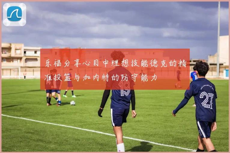 乐福分享心目中理想技能德克的精准投篮与加内特的防守能力