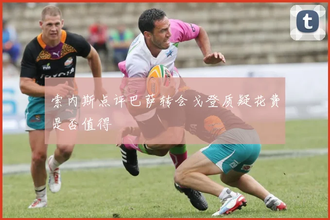 索内斯点评巴萨转会戈登质疑花费是否值得
