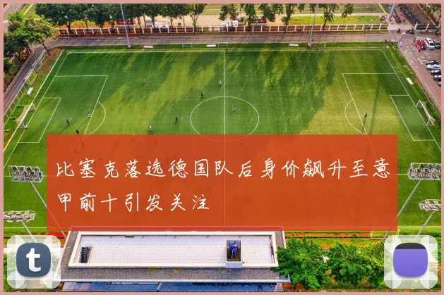 比塞克落选德国队后身价飙升至意甲前十引发关注