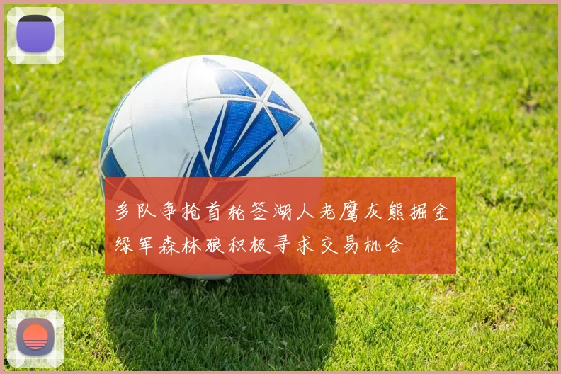 多队争抢首轮签湖人老鹰灰熊掘金绿军森林狼积极寻求交易机会