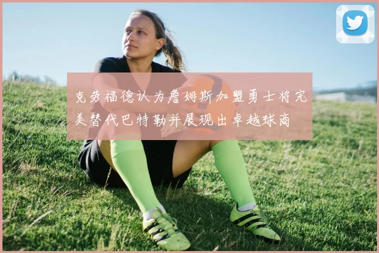 克劳福德认为詹姆斯加盟勇士将完美替代巴特勒并展现出卓越球商