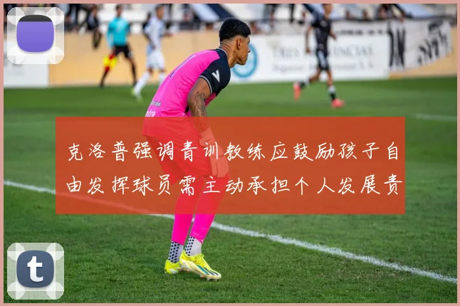克洛普强调青训教练应鼓励孩子自由发挥球员需主动承担个人发展责任