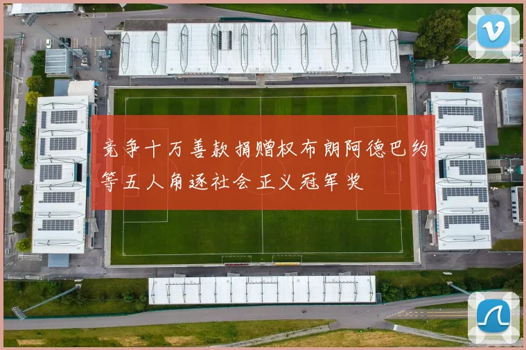 竞争十万善款捐赠权布朗阿德巴约等五人角逐社会正义冠军奖