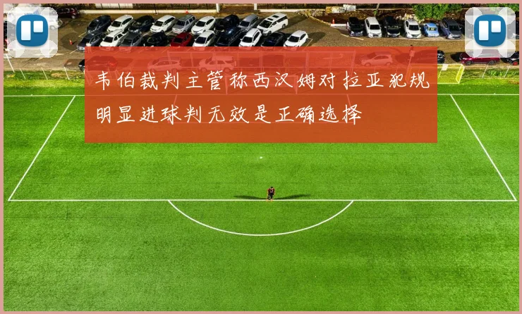 韦伯裁判主管称西汉姆对拉亚犯规明显进球判无效是正确选择