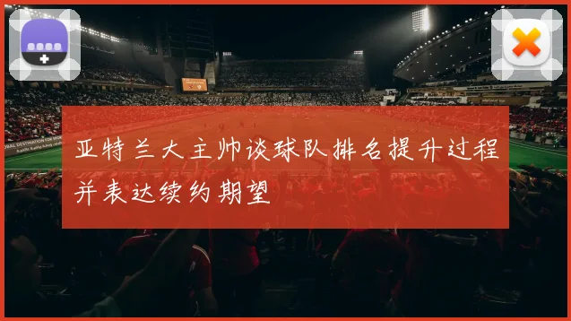 亚特兰大主帅谈球队排名提升过程并表达续约期望