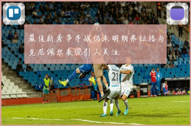最佳新秀争夺战仍未明朗弗拉格与克尼佩尔表现引人关注
