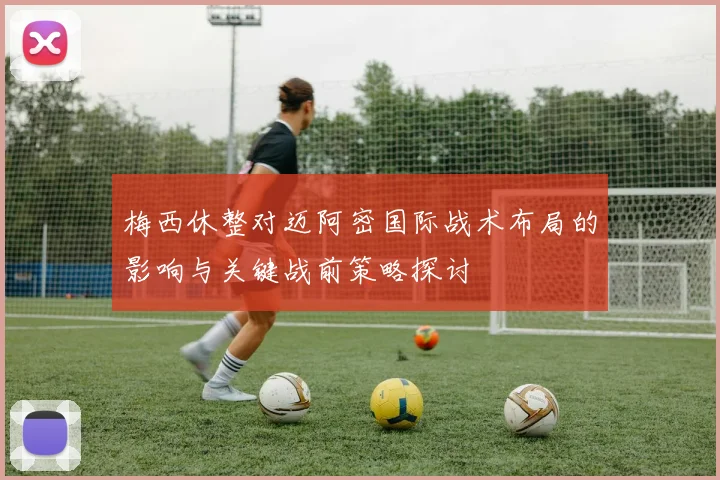 梅西休整对迈阿密国际战术布局的影响与关键战前策略探讨