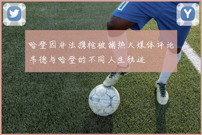 哈登因非法携枪被捕热火媒体评论韦德与哈登的不同人生轨迹