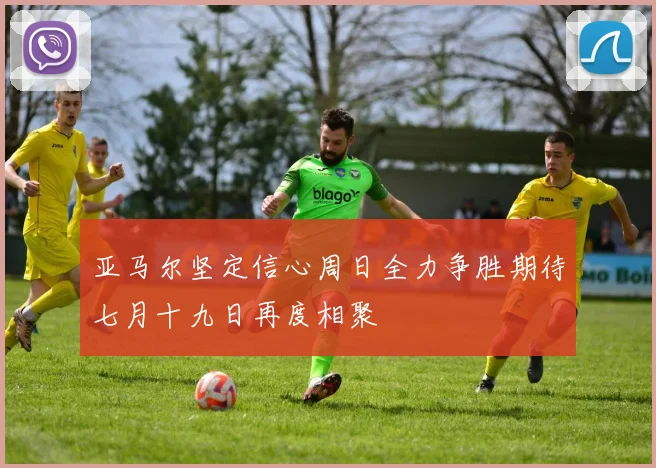 亚马尔坚定信心周日全力争胜期待七月十九日再度相聚