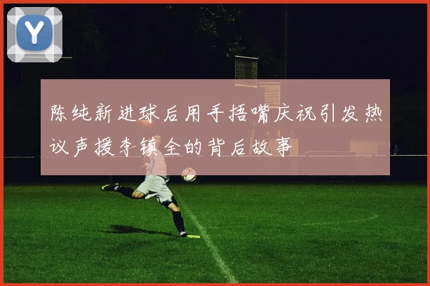 陈纯新进球后用手捂嘴庆祝引发热议声援李镇全的背后故事