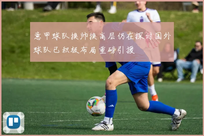 意甲球队换帅换高层仍在探讨国外球队已积极布局重磅引援