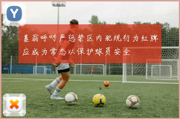 基翁呼吁严惩禁区内犯规行为红牌应成为常态以保护球员安全