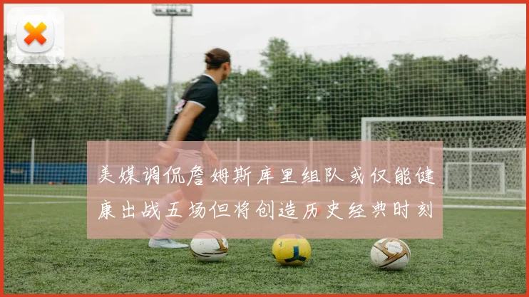 美媒调侃詹姆斯库里组队或仅能健康出战五场但将创造历史经典时刻