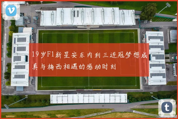 19岁F1新星安东内利三连冠梦想成真与梅西相遇的感动时刻
