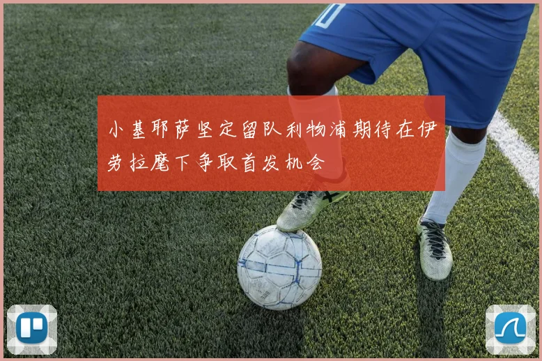 小基耶萨坚定留队利物浦期待在伊劳拉麾下争取首发机会
