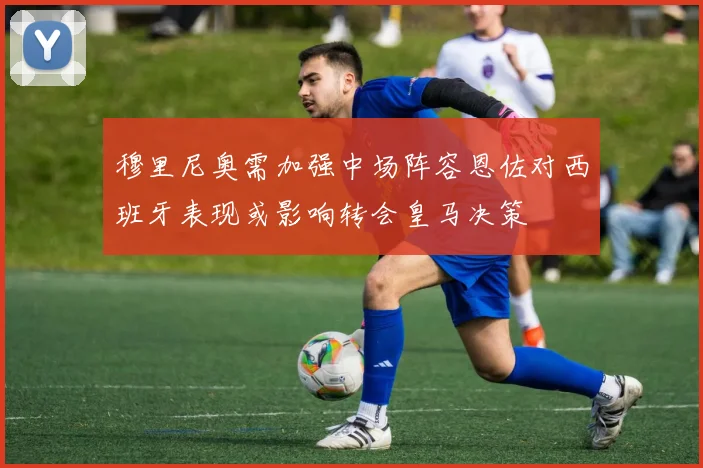 穆里尼奥需加强中场阵容恩佐对西班牙表现或影响转会皇马决策