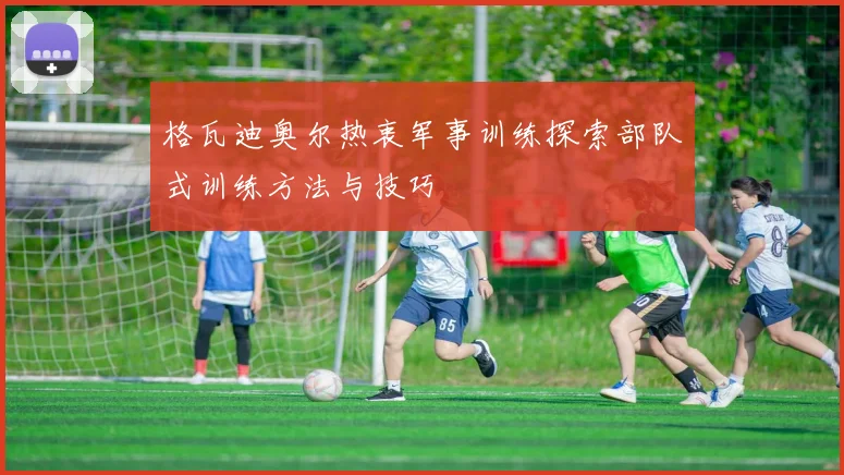 格瓦迪奥尔热衷军事训练探索部队式训练方法与技巧