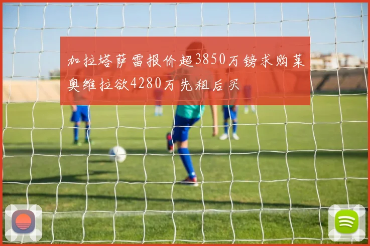 加拉塔萨雷报价超3850万镑求购莱奥维拉欲4280万先租后买