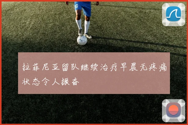 拉菲尼亚留队继续治疗早晨无疼痛状态令人振奋