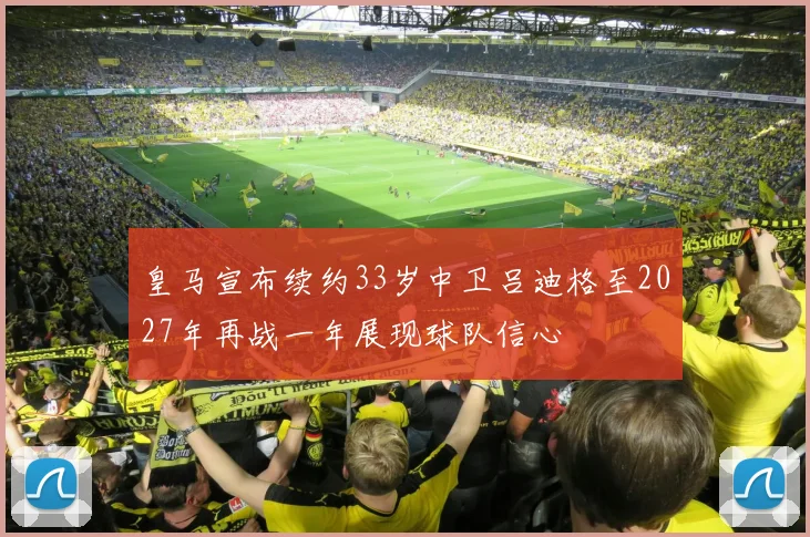 皇马宣布续约33岁中卫吕迪格至2027年再战一年展现球队信心