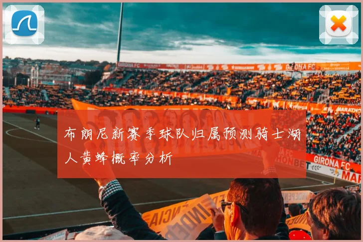 布朗尼新赛季球队归属预测骑士湖人黄蜂概率分析