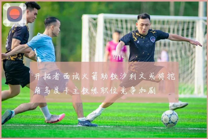 开拓者面试火箭助教沙利文或将挖角乌度卡主教练职位竞争加剧