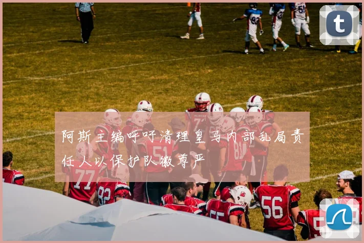 阿斯主编呼吁清理皇马内部乱局责任人以保护队徽尊严
