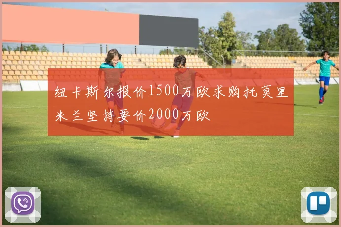 纽卡斯尔报价1500万欧求购托莫里米兰坚持要价2000万欧